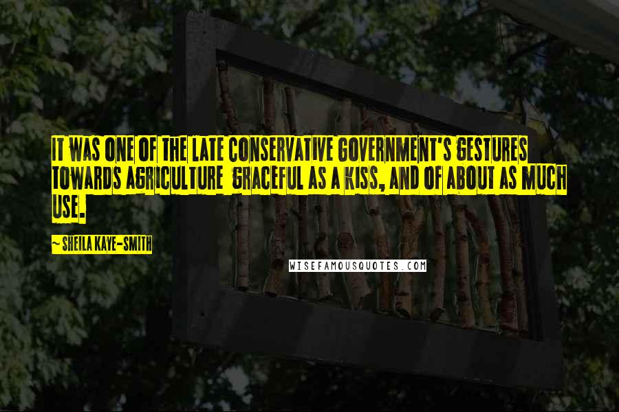 Sheila Kaye-Smith Quotes: It was one of the late Conservative Government's gestures towards agriculture graceful as a kiss, and of about as much use.