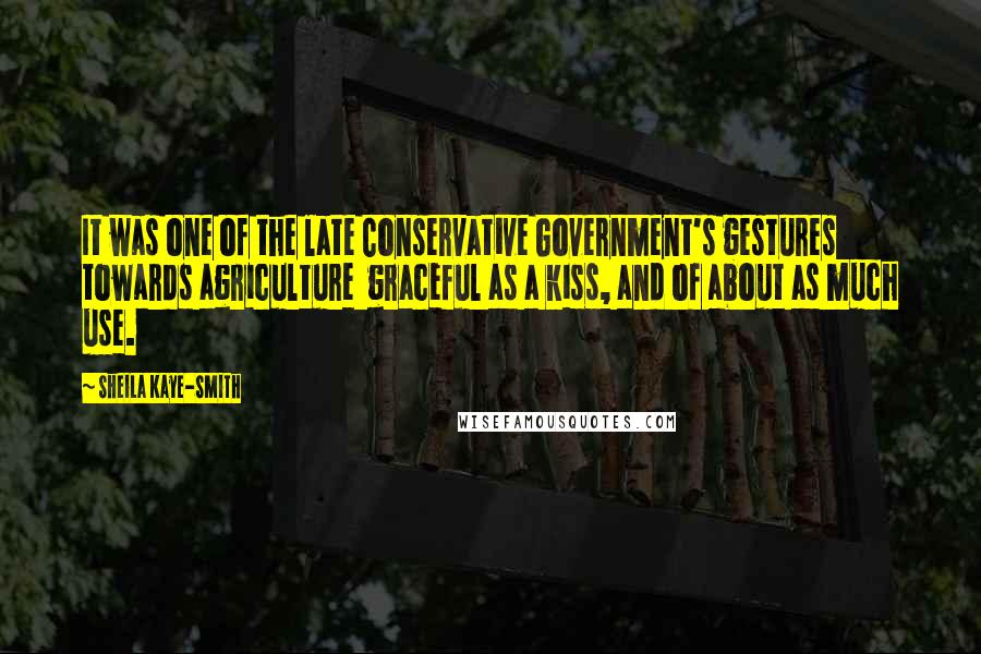 Sheila Kaye-Smith Quotes: It was one of the late Conservative Government's gestures towards agriculture  graceful as a kiss, and of about as much use.