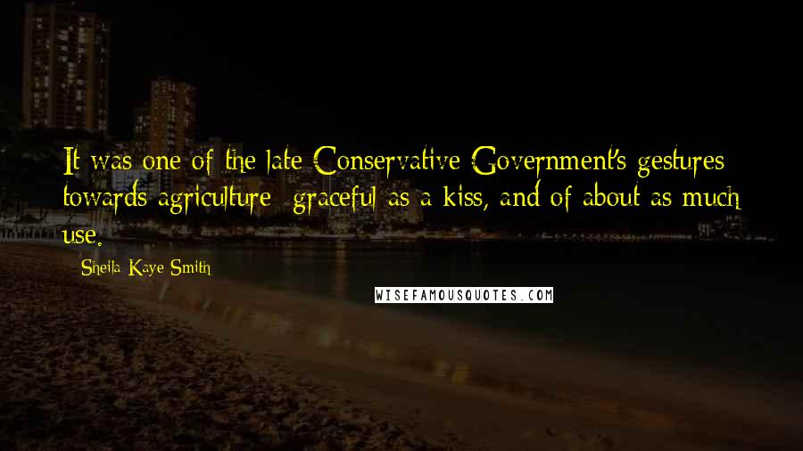 Sheila Kaye-Smith Quotes: It was one of the late Conservative Government's gestures towards agriculture  graceful as a kiss, and of about as much use.