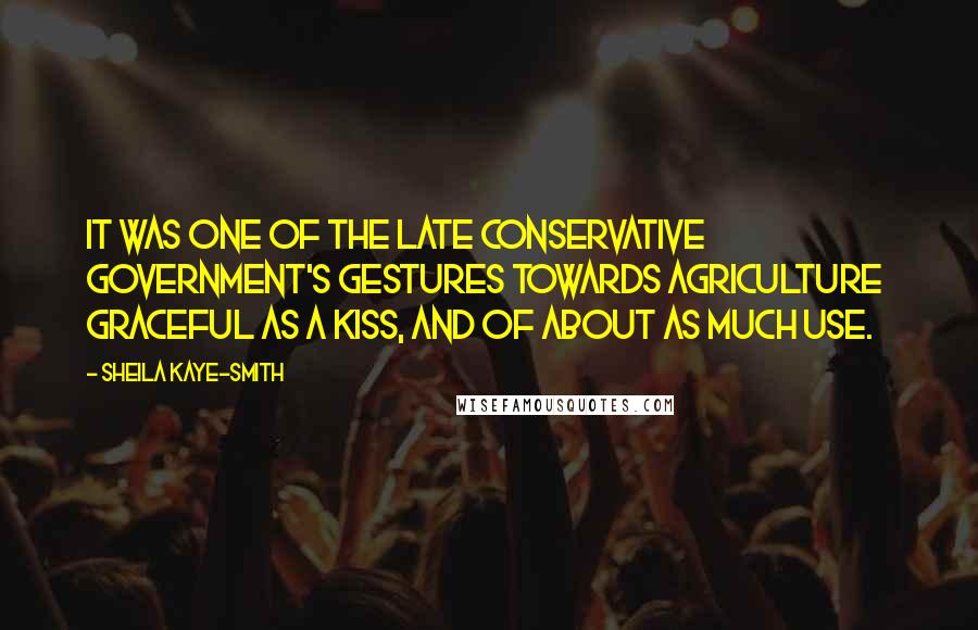 Sheila Kaye-Smith Quotes: It was one of the late Conservative Government's gestures towards agriculture  graceful as a kiss, and of about as much use.