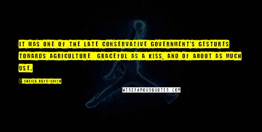 Sheila Kaye-Smith Quotes: It was one of the late Conservative Government's gestures towards agriculture  graceful as a kiss, and of about as much use.