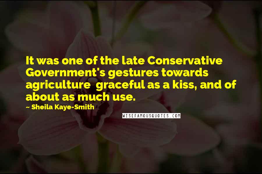 Sheila Kaye-Smith Quotes: It was one of the late Conservative Government's gestures towards agriculture  graceful as a kiss, and of about as much use.