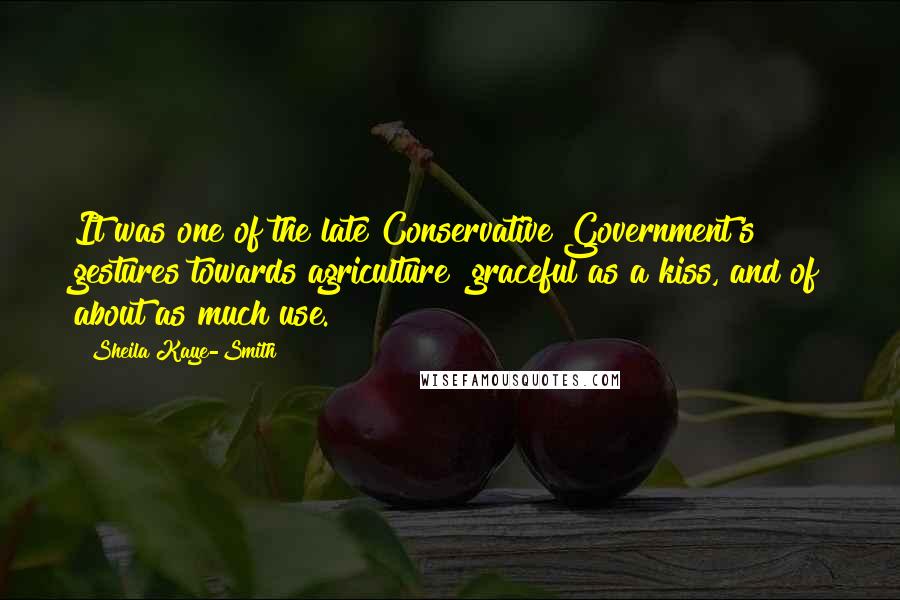 Sheila Kaye-Smith Quotes: It was one of the late Conservative Government's gestures towards agriculture graceful as a kiss, and of about as much use.