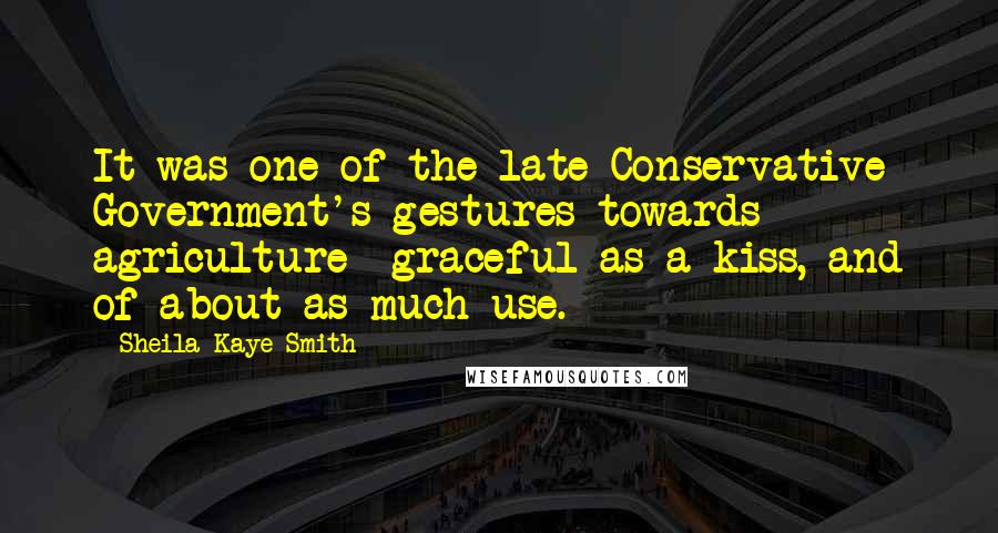 Sheila Kaye-Smith Quotes: It was one of the late Conservative Government's gestures towards agriculture  graceful as a kiss, and of about as much use.