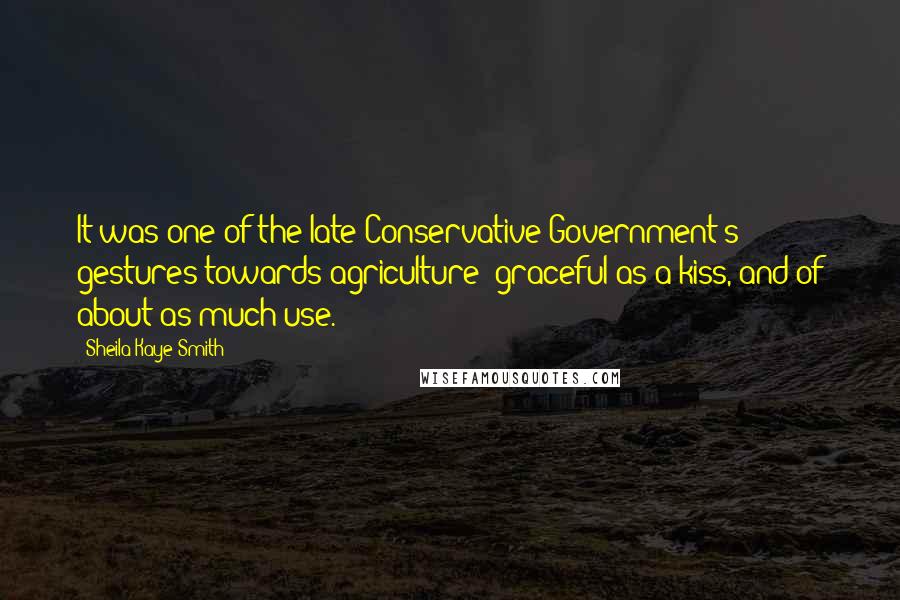 Sheila Kaye-Smith Quotes: It was one of the late Conservative Government's gestures towards agriculture  graceful as a kiss, and of about as much use.