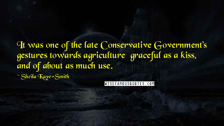 Sheila Kaye-Smith Quotes: It was one of the late Conservative Government's gestures towards agriculture  graceful as a kiss, and of about as much use.