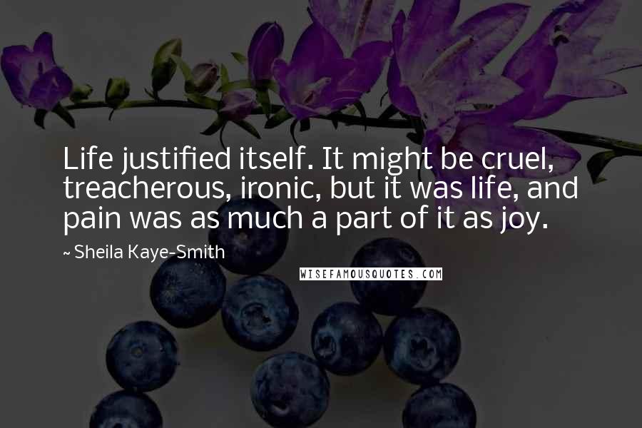 Sheila Kaye-Smith Quotes: Life justified itself. It might be cruel, treacherous, ironic, but it was life, and pain was as much a part of it as joy.