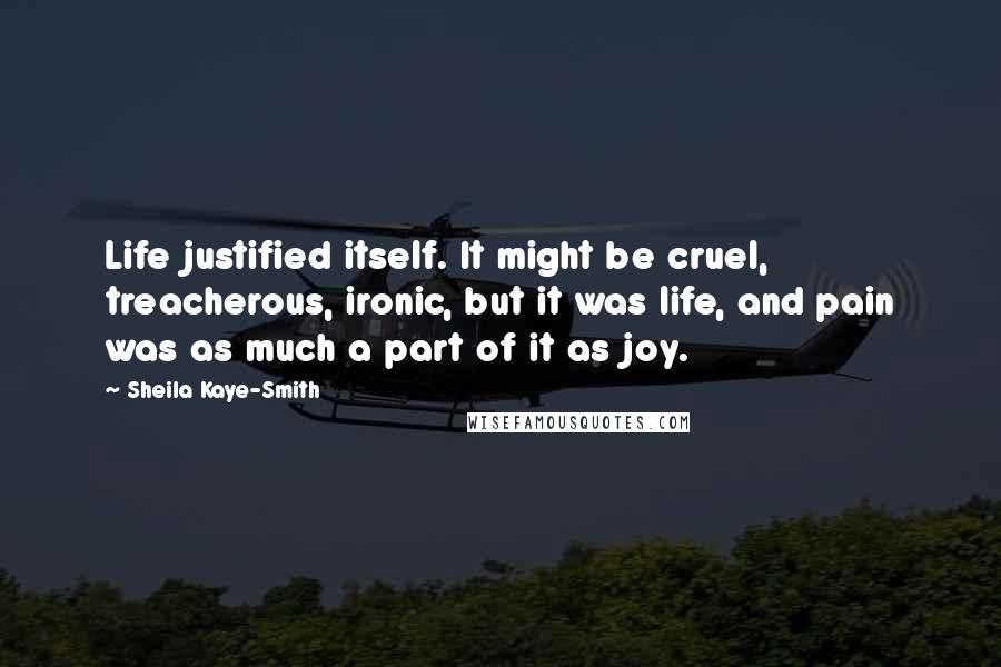 Sheila Kaye-Smith Quotes: Life justified itself. It might be cruel, treacherous, ironic, but it was life, and pain was as much a part of it as joy.