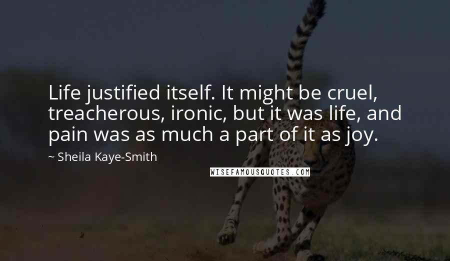 Sheila Kaye-Smith Quotes: Life justified itself. It might be cruel, treacherous, ironic, but it was life, and pain was as much a part of it as joy.