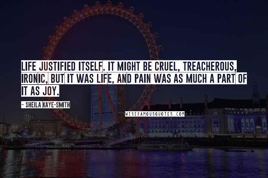 Sheila Kaye-Smith Quotes: Life justified itself. It might be cruel, treacherous, ironic, but it was life, and pain was as much a part of it as joy.