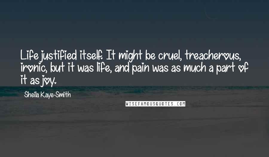 Sheila Kaye-Smith Quotes: Life justified itself. It might be cruel, treacherous, ironic, but it was life, and pain was as much a part of it as joy.