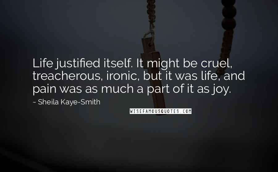 Sheila Kaye-Smith Quotes: Life justified itself. It might be cruel, treacherous, ironic, but it was life, and pain was as much a part of it as joy.