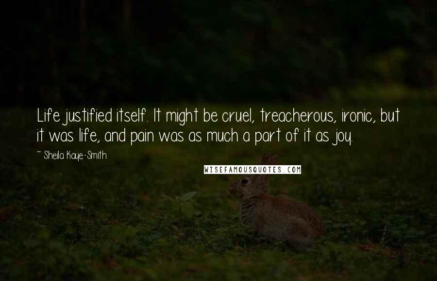 Sheila Kaye-Smith Quotes: Life justified itself. It might be cruel, treacherous, ironic, but it was life, and pain was as much a part of it as joy.