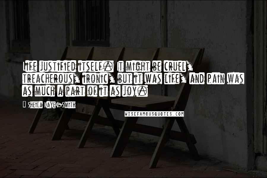 Sheila Kaye-Smith Quotes: Life justified itself. It might be cruel, treacherous, ironic, but it was life, and pain was as much a part of it as joy.