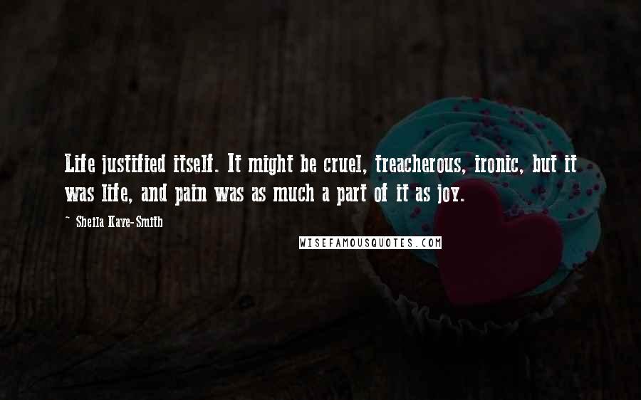 Sheila Kaye-Smith Quotes: Life justified itself. It might be cruel, treacherous, ironic, but it was life, and pain was as much a part of it as joy.