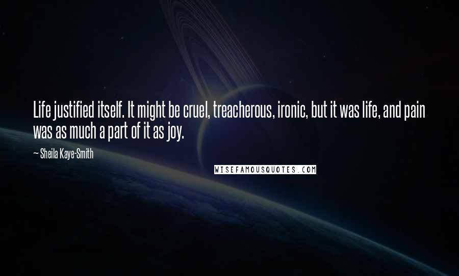 Sheila Kaye-Smith Quotes: Life justified itself. It might be cruel, treacherous, ironic, but it was life, and pain was as much a part of it as joy.