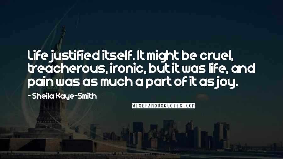 Sheila Kaye-Smith Quotes: Life justified itself. It might be cruel, treacherous, ironic, but it was life, and pain was as much a part of it as joy.