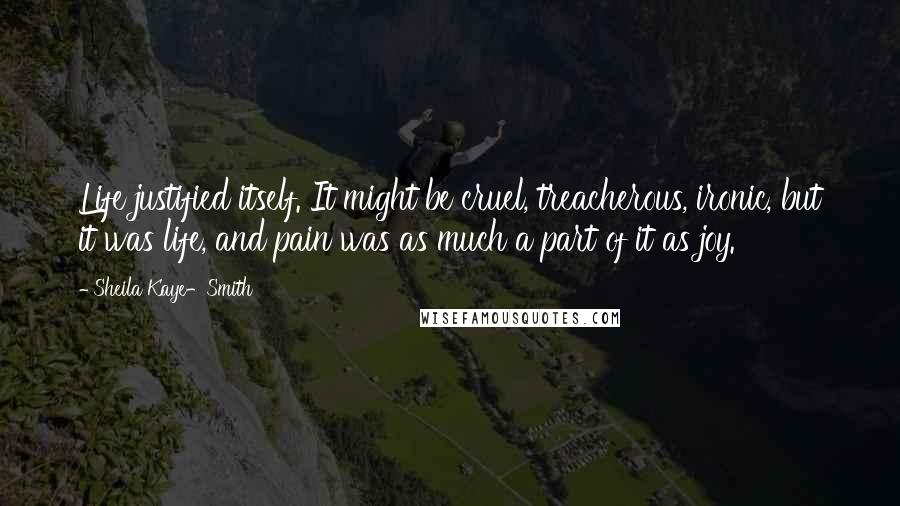 Sheila Kaye-Smith Quotes: Life justified itself. It might be cruel, treacherous, ironic, but it was life, and pain was as much a part of it as joy.