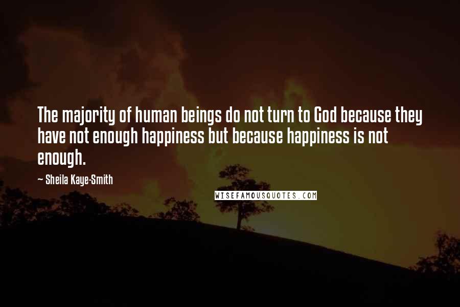 Sheila Kaye-Smith Quotes: The majority of human beings do not turn to God because they have not enough happiness but because happiness is not enough.