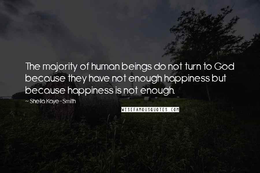 Sheila Kaye-Smith Quotes: The majority of human beings do not turn to God because they have not enough happiness but because happiness is not enough.