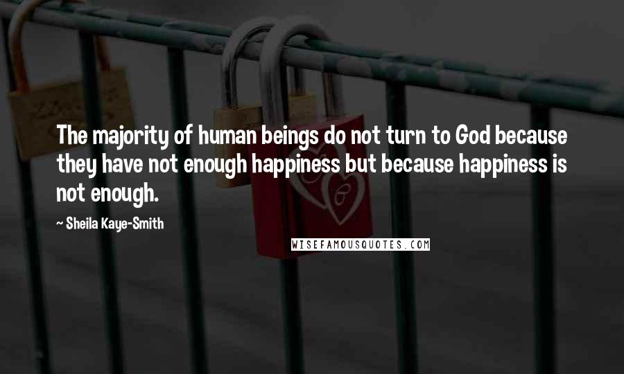 Sheila Kaye-Smith Quotes: The majority of human beings do not turn to God because they have not enough happiness but because happiness is not enough.