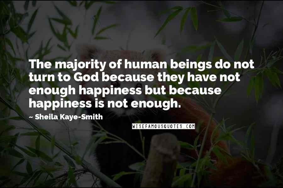 Sheila Kaye-Smith Quotes: The majority of human beings do not turn to God because they have not enough happiness but because happiness is not enough.