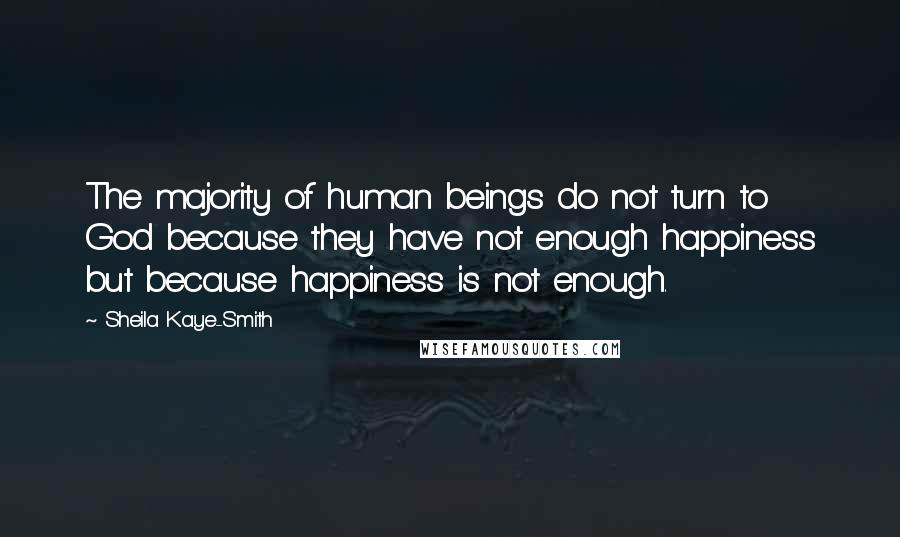 Sheila Kaye-Smith Quotes: The majority of human beings do not turn to God because they have not enough happiness but because happiness is not enough.