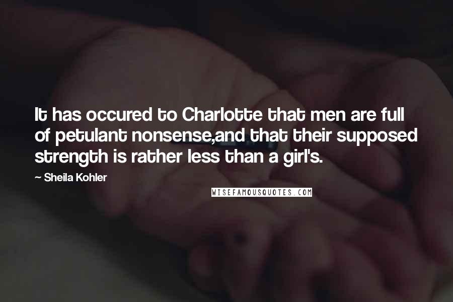 Sheila Kohler Quotes: It has occured to Charlotte that men are full of petulant nonsense,and that their supposed strength is rather less than a girl's.