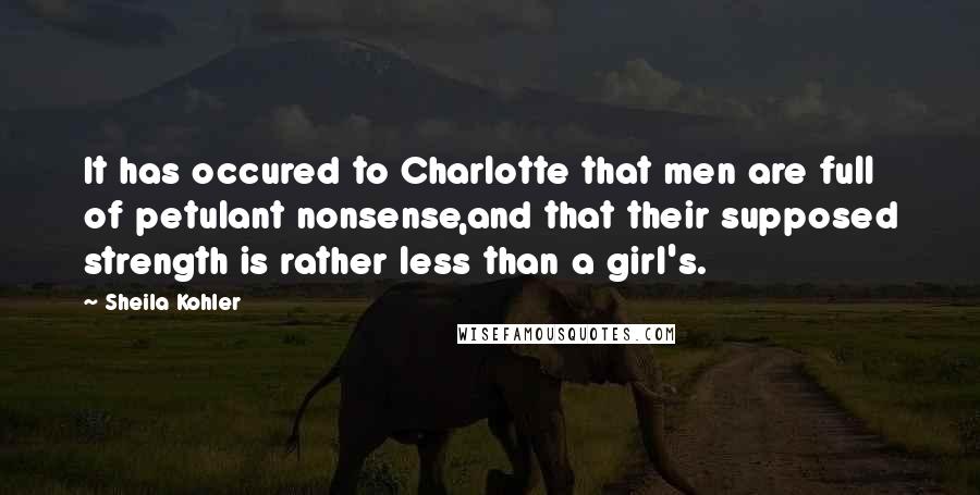 Sheila Kohler Quotes: It has occured to Charlotte that men are full of petulant nonsense,and that their supposed strength is rather less than a girl's.