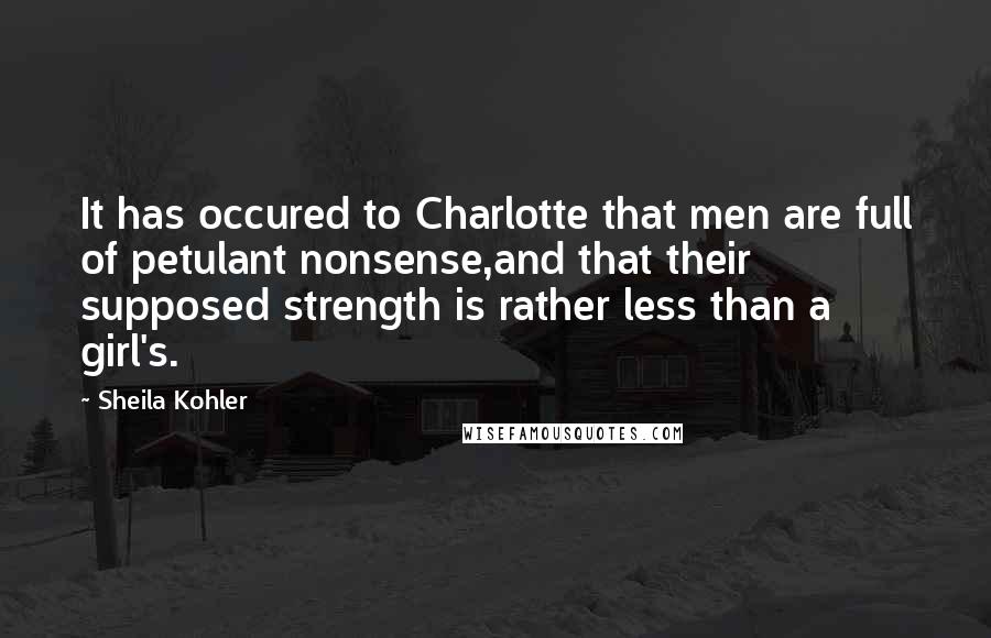 Sheila Kohler Quotes: It has occured to Charlotte that men are full of petulant nonsense,and that their supposed strength is rather less than a girl's.