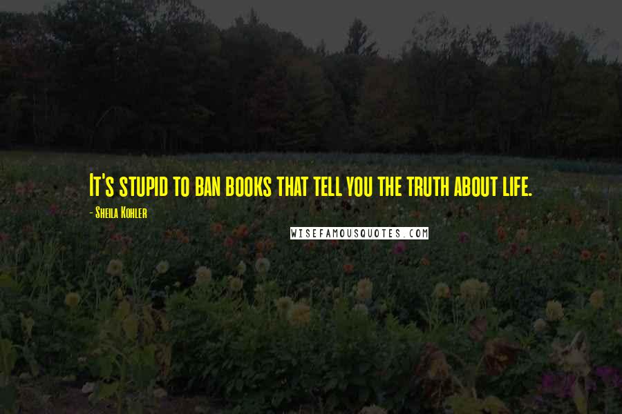 Sheila Kohler Quotes: It's stupid to ban books that tell you the truth about life.