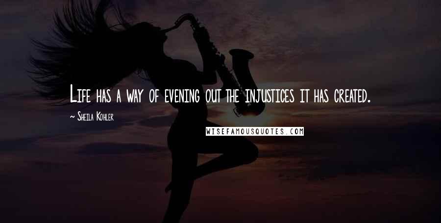 Sheila Kohler Quotes: Life has a way of evening out the injustices it has created.