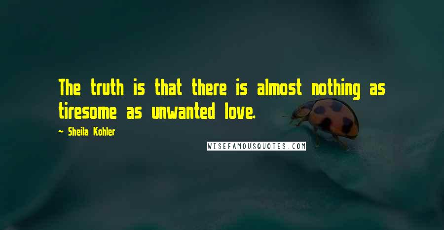 Sheila Kohler Quotes: The truth is that there is almost nothing as tiresome as unwanted love.