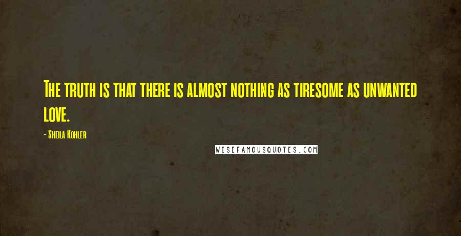 Sheila Kohler Quotes: The truth is that there is almost nothing as tiresome as unwanted love.