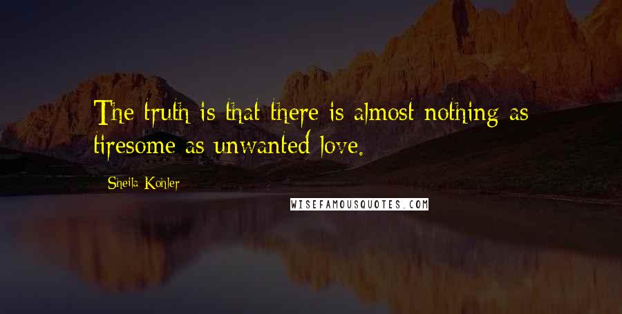 Sheila Kohler Quotes: The truth is that there is almost nothing as tiresome as unwanted love.