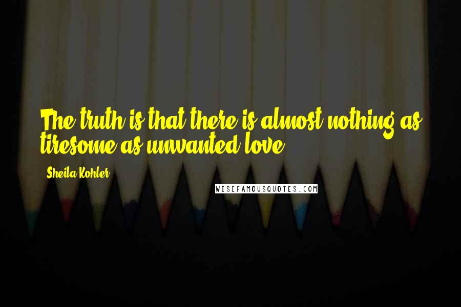 Sheila Kohler Quotes: The truth is that there is almost nothing as tiresome as unwanted love.