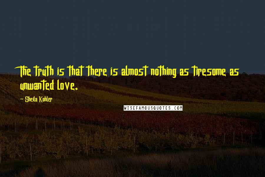 Sheila Kohler Quotes: The truth is that there is almost nothing as tiresome as unwanted love.