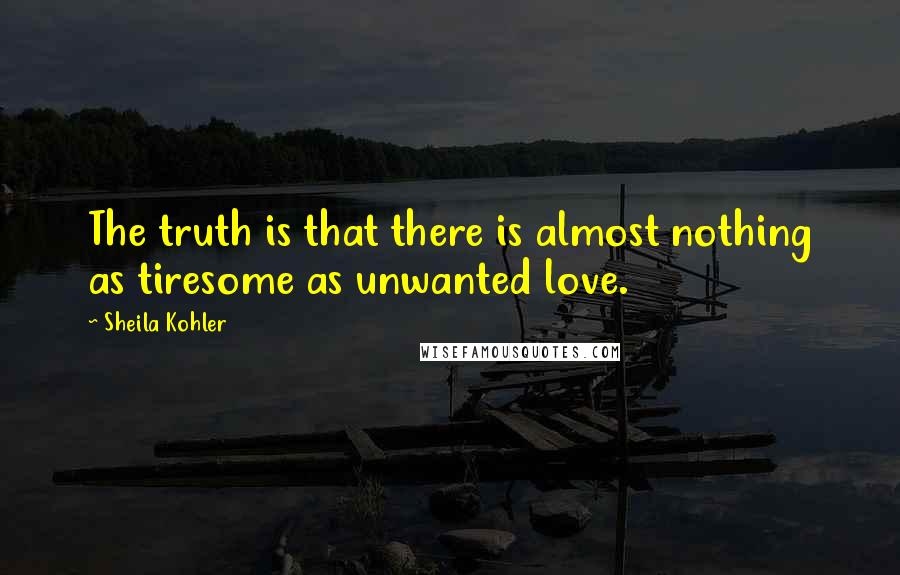 Sheila Kohler Quotes: The truth is that there is almost nothing as tiresome as unwanted love.