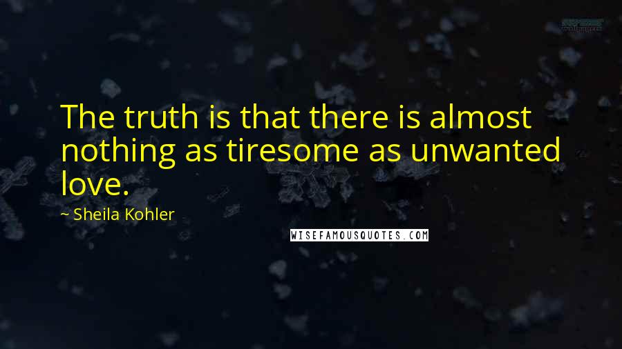 Sheila Kohler Quotes: The truth is that there is almost nothing as tiresome as unwanted love.