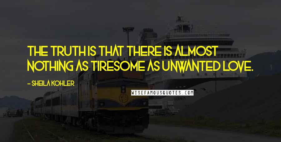 Sheila Kohler Quotes: The truth is that there is almost nothing as tiresome as unwanted love.