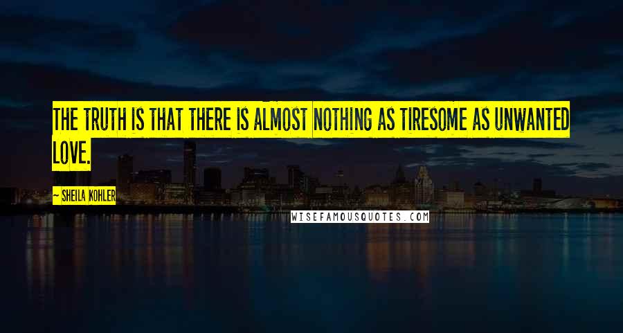 Sheila Kohler Quotes: The truth is that there is almost nothing as tiresome as unwanted love.