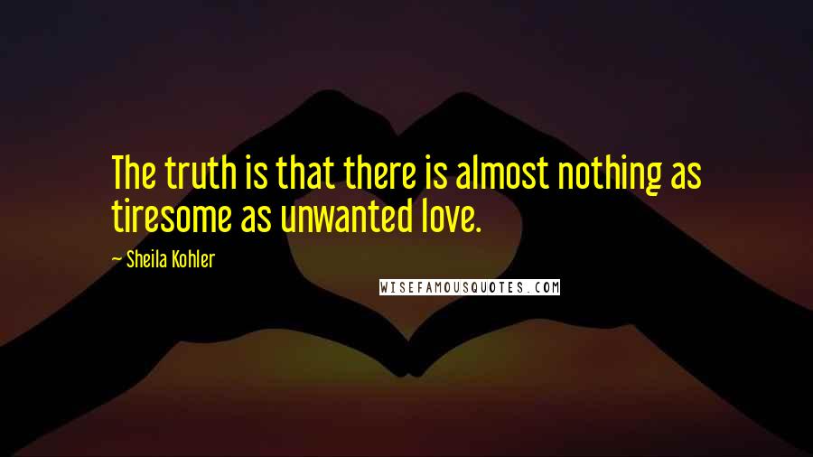 Sheila Kohler Quotes: The truth is that there is almost nothing as tiresome as unwanted love.