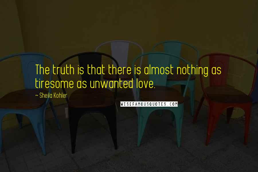 Sheila Kohler Quotes: The truth is that there is almost nothing as tiresome as unwanted love.