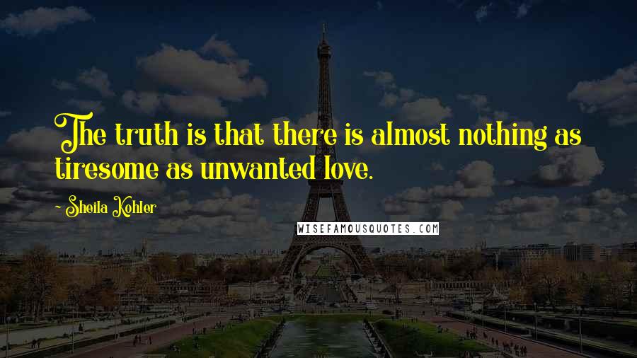 Sheila Kohler Quotes: The truth is that there is almost nothing as tiresome as unwanted love.