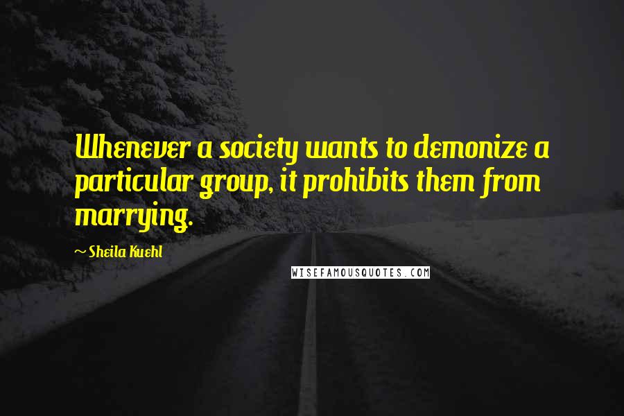 Sheila Kuehl Quotes: Whenever a society wants to demonize a particular group, it prohibits them from marrying.