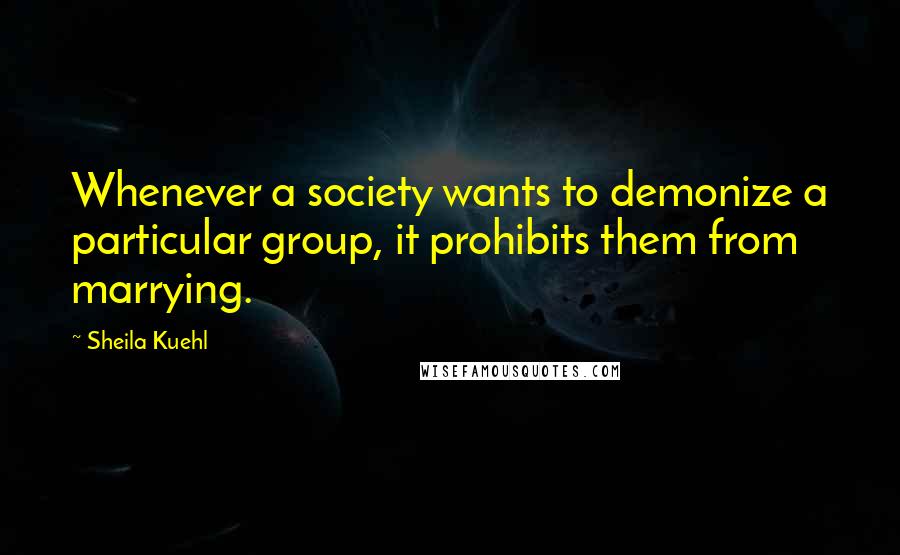 Sheila Kuehl Quotes: Whenever a society wants to demonize a particular group, it prohibits them from marrying.