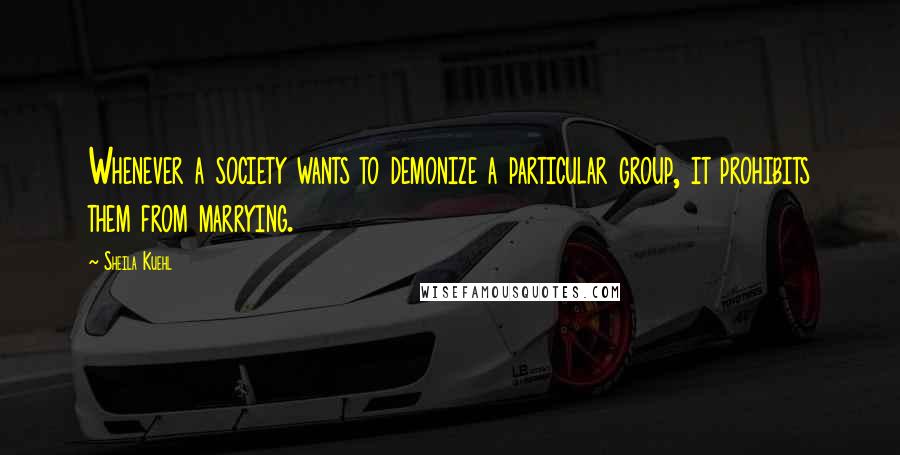 Sheila Kuehl Quotes: Whenever a society wants to demonize a particular group, it prohibits them from marrying.