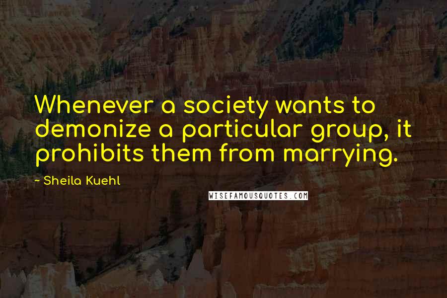 Sheila Kuehl Quotes: Whenever a society wants to demonize a particular group, it prohibits them from marrying.