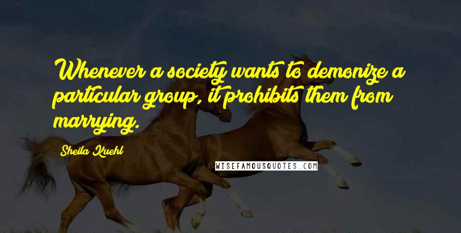 Sheila Kuehl Quotes: Whenever a society wants to demonize a particular group, it prohibits them from marrying.