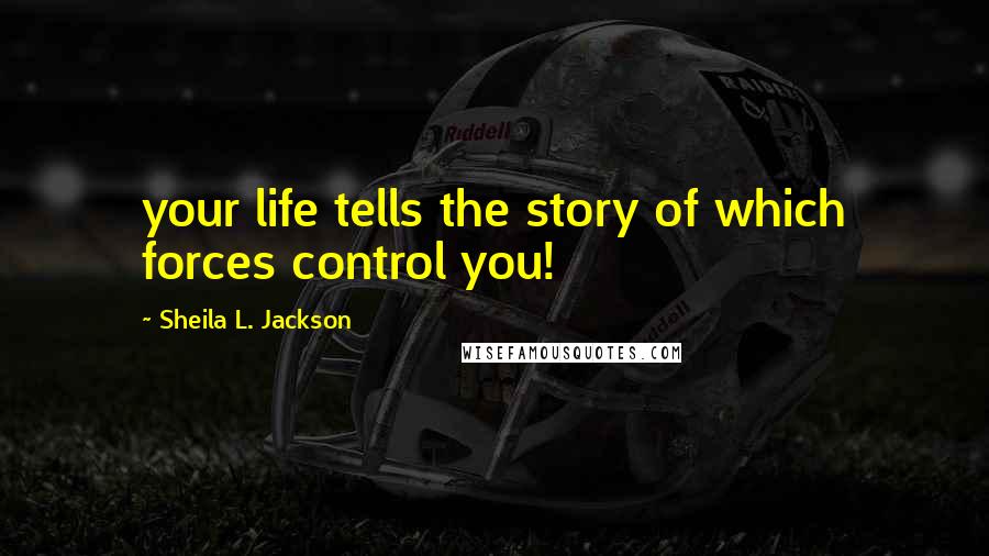 Sheila L. Jackson Quotes: your life tells the story of which forces control you!